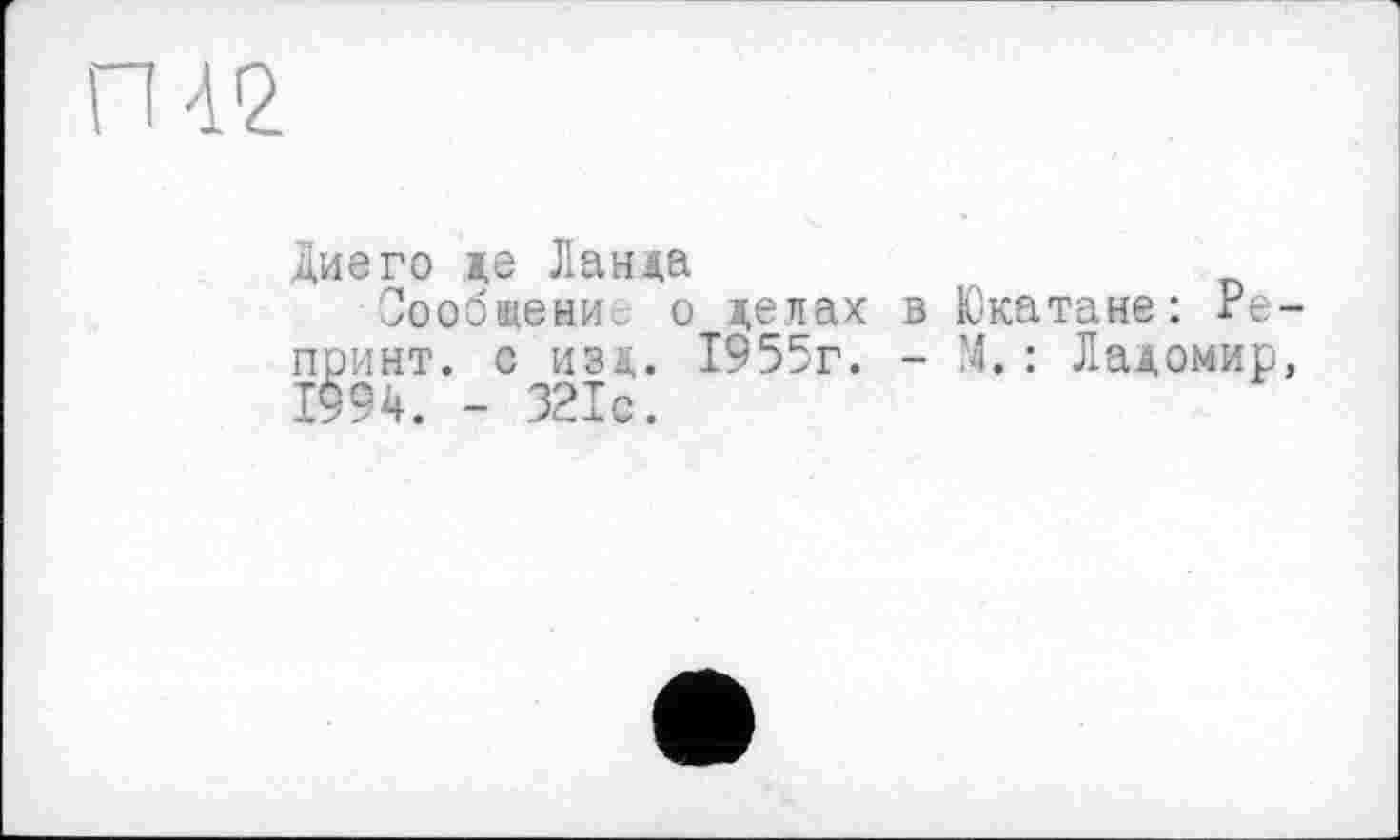 ﻿ГН 2
диего де Ланда
Оообщени; о делах в Юкатане: Репринт. с изд. 1955г. - М.: Ладомир, 1994. - 321с.